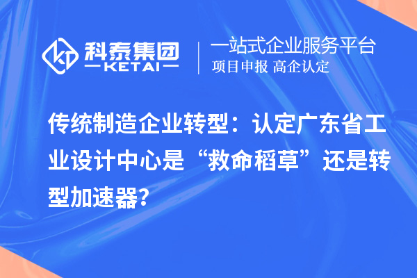 傳統制造企業(yè)轉型：認定廣東省工業(yè)設計中心是“救命稻草”還是轉型加速器？