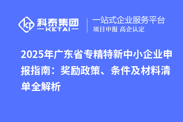 2025年廣東省<a href=http://m.duckwijs.com/fuwu/zhuanjingtexin.html target=_blank class=infotextkey>專精特新中小企業</a>申報指南：獎勵政策、條件及材料清單全解析