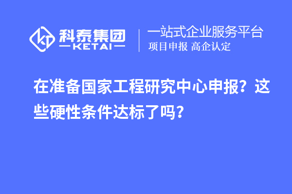 在準(zhǔn)備國(guó)家工程研究中心申報(bào)？這些硬性條件達(dá)標(biāo)了嗎？