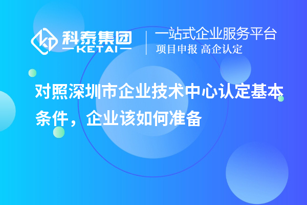 對照深圳市企業技術中心認定基本條件，企業該如何準備