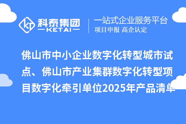 佛山市中小企業數字化轉型城市試點、佛山市產業集群數字化轉型項目數字化牽引單位2025年產品清單的公示