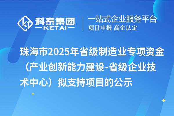 珠海市2025年省級制造業專項資金(產業創新能力建設-省級企業技術中心)擬支持項目的公示
