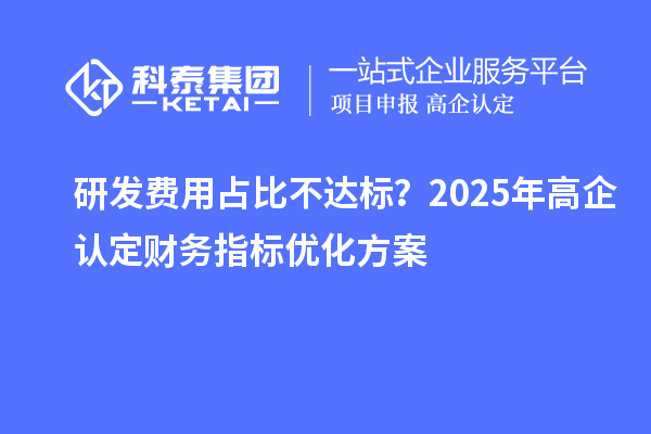 研發費用占比不達標？2025年高企認定財務指標優化方案