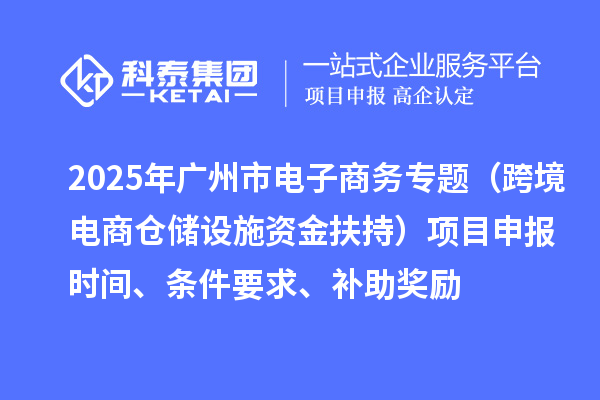 2025年廣州市電子商務專題（跨境電商倉儲設施資金扶持）項目申報時間、條件要求、補助獎勵