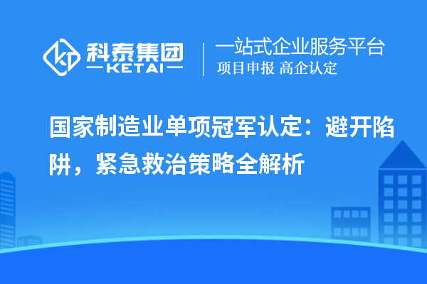 國家制造業單項冠軍認定：避開陷阱，緊急救治策略全解析
