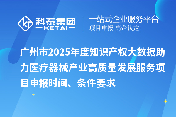 廣州市2025年度知識產權大數據助力醫療器械產業高質量發展服務<a href=http://m.duckwijs.com/shenbao.html target=_blank class=infotextkey>項目申報</a>時間、條件要求
