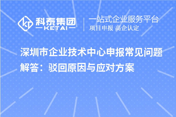 深圳市企業技術中心申報常見問題解答：駁回原因與應對方案