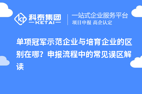 單項冠軍示范企業與培育企業的區別在哪？申報流程中的常見誤區解讀
