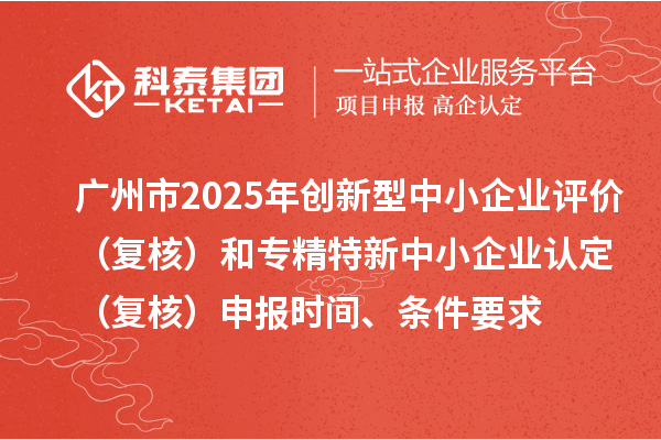 廣州市2025年創新型中小企業評價（復核）和專精特新中小企業認定（復核）申報時間、條件要求