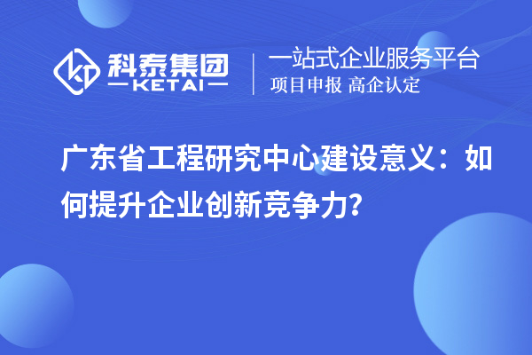 廣東省工程研究中心建設意義：如何提升企業創新競爭力？