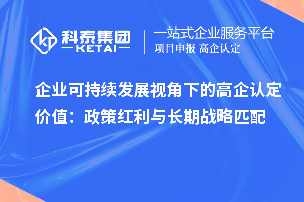 企業(yè)可持續(xù)發(fā)展視角下的高企認定價值：政策紅利與長期戰(zhàn)略匹配