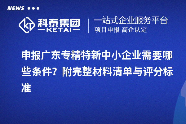 申報廣東<a href=http://m.duckwijs.com/fuwu/zhuanjingtexin.html target=_blank class=infotextkey>專精特新中小企業</a>需要哪些條件？附完整材料清單與評分標準