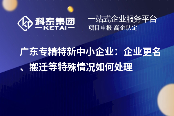 廣東<a href=http://m.duckwijs.com/fuwu/zhuanjingtexin.html target=_blank class=infotextkey>專精特新中小企業</a>：企業更名、搬遷等特殊情況如何處理