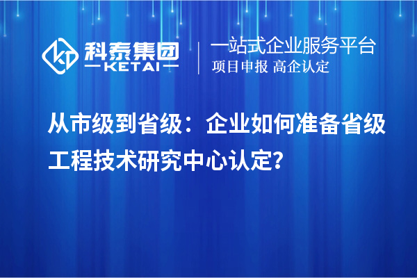 從市級(jí)到省級(jí)：企業(yè)如何準(zhǔn)備省級(jí)工程技術(shù)研究中心認(rèn)定？