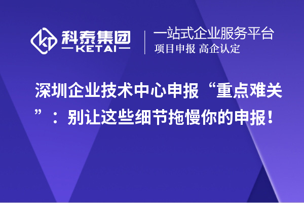 深圳企業技術中心申報“重點難關”：別讓這些細節拖慢你的申報！