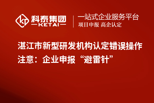 湛江市新型研發(fā)機構認定錯誤操作注意：企業(yè)申報“避雷針”