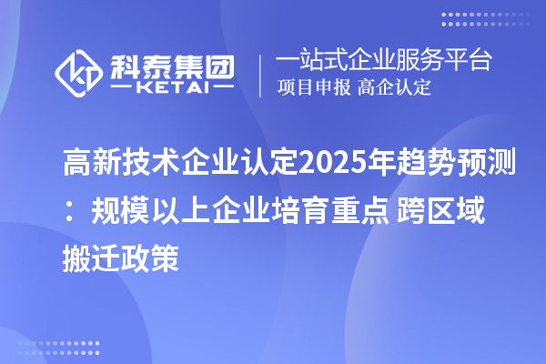 高新技術企業認定2025年趨勢預測：規模以上企業培育重點 + 跨區域搬遷政策