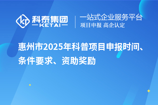 惠州市2025年度科普<a href=http://m.duckwijs.com/shenbao.html target=_blank class=infotextkey>項目申報</a>時間、條件要求、資助獎勵