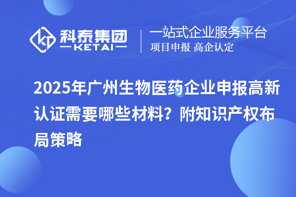 2025年廣州生物醫藥企業申報高新認證需要哪些材料？附知識產權布局策略