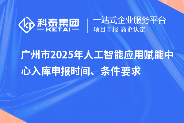 廣州市2025年人工智能應用賦能中心入庫申報時間、條件要求