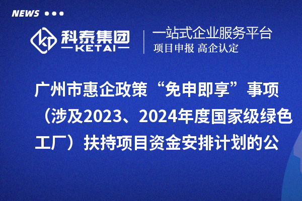廣州市惠企政策“免申即享”事項（涉及2023、2024年度國家級綠色工廠）扶持項目資金安排計劃的公示