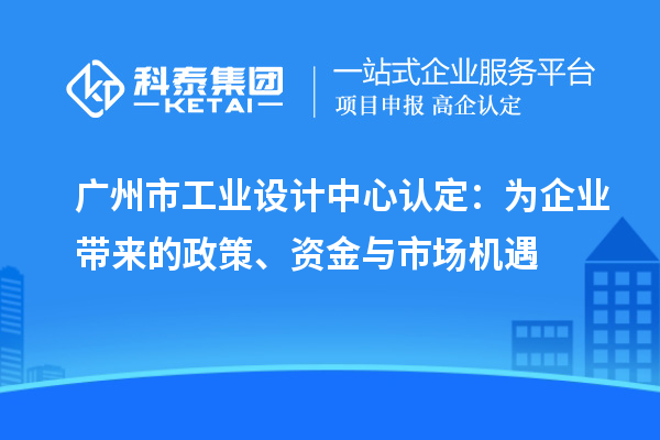 廣州市工業(yè)設計中心認定：為企業(yè)帶來的政策、資金與市場機遇