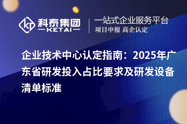 企業技術中心認定指南：2025年廣東省研發投入占比要求及研發設備清單標準