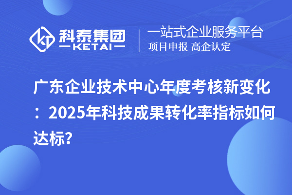 廣東企業技術中心年度考核新變化：2025年科技成果轉化率指標如何達標？