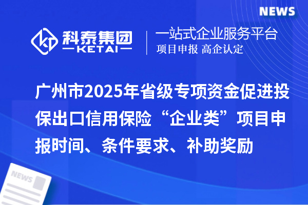 廣州市2025年省級促進開放型經濟發展水平提升專項資金促進投保出口信用保險“企業類”項目申報時間、條件要求、補助獎勵