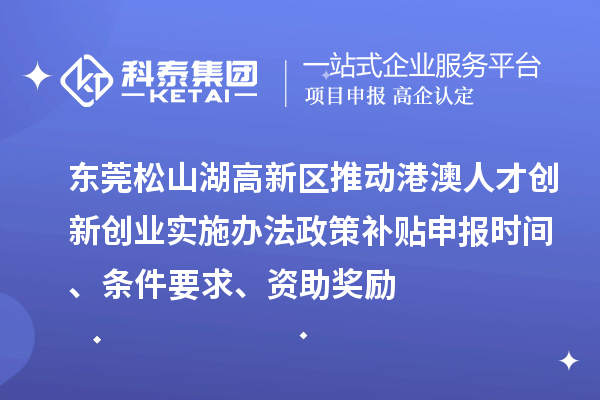 東莞松山湖高新區推動港澳人才創新創業實施辦法政策補貼申報時間、條件要求、資助獎勵