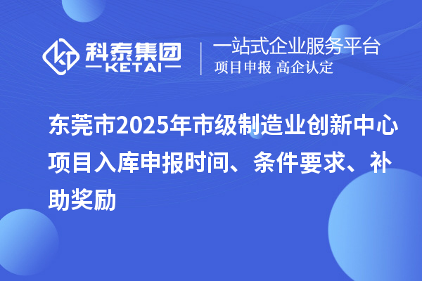 東莞市2025年市級制造業(yè)創(chuàng)新中心項目入庫申報時間、條件要求、補助獎勵