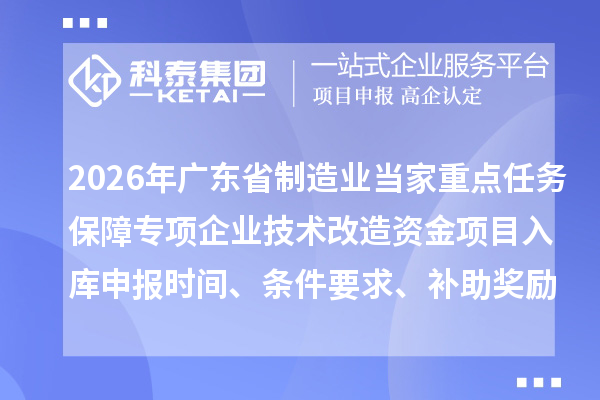 2026年廣東省制造業(yè)當(dāng)家重點(diǎn)任務(wù)保障專項(xiàng)企業(yè)技術(shù)改造資金項(xiàng)目入庫(kù)申報(bào)時(shí)間、條件要求、補(bǔ)助獎(jiǎng)勵(lì)