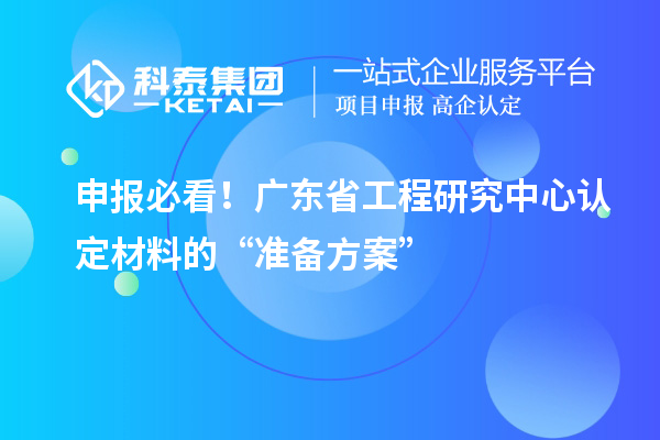 申報必看！廣東省工程研究中心認定材料的“準備方案”