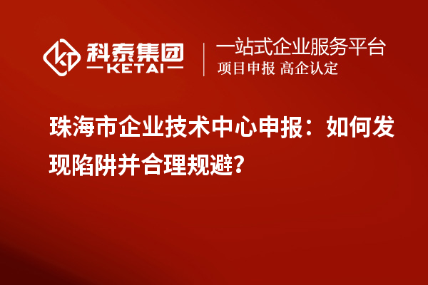 珠海市企業技術中心申報：如何發現陷阱并合理規避？