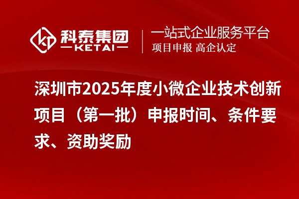 深圳市2025年度小微企業技術創新項目（第一批）申報時間、條件要求、資助獎勵