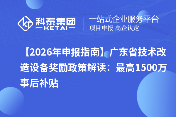 【2026 年申報指南】廣東省技術改造設備獎勵政策解讀:最高1500萬事后補貼