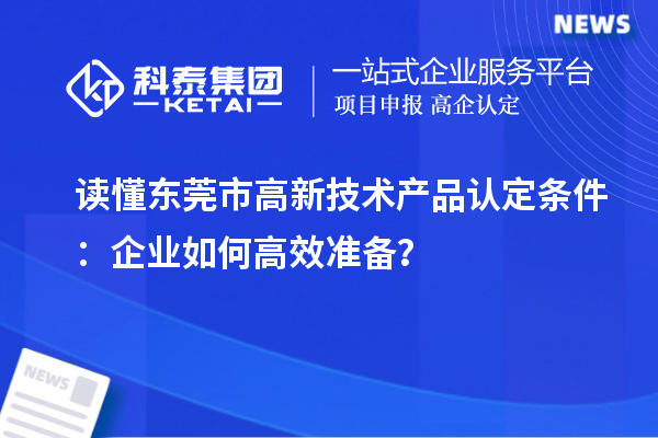 讀懂東莞市高新技術(shù)產(chǎn)品認(rèn)定條件：企業(yè)如何高效準(zhǔn)備？