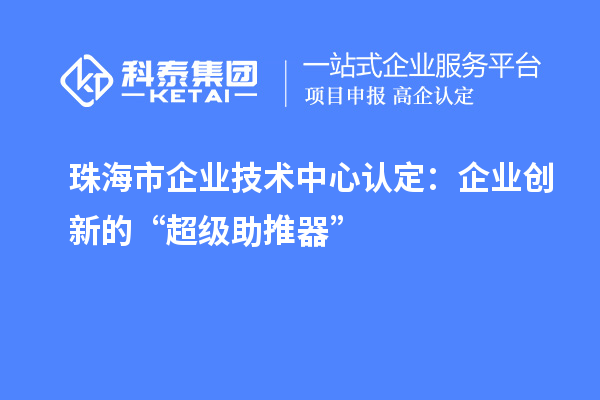 珠海市企業技術中心認定：企業創新的“超級助推器”
