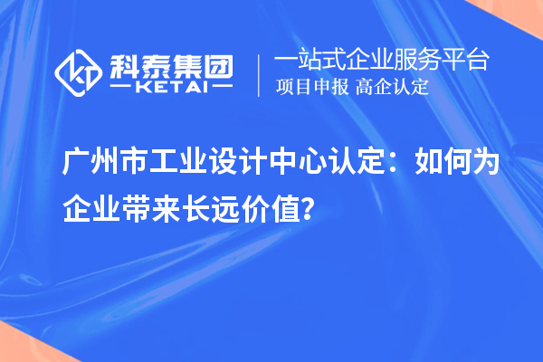 廣州市工業(yè)設計中心認定：如何為企業(yè)帶來長遠價值？