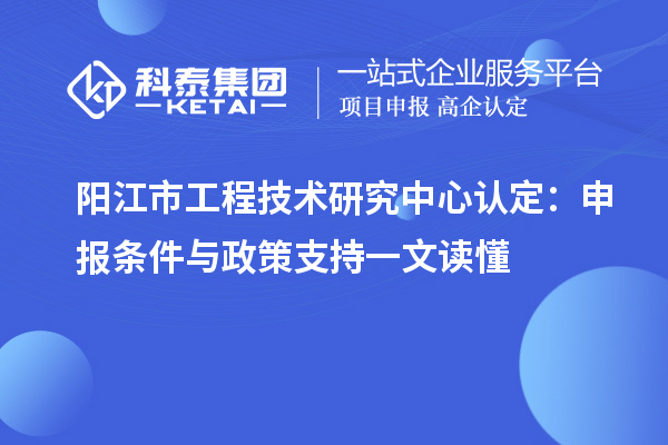 陽江市工程技術研究中心認定：申報條件與政策支持一文讀懂