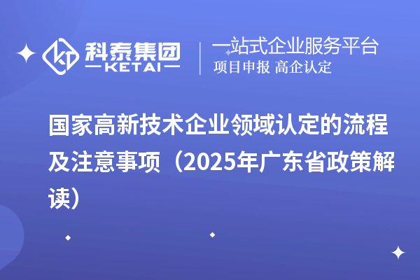 國(guó)家高新技術(shù)企業(yè)領(lǐng)域認(rèn)定的流程及注意事項(xiàng)（2025 年廣東省政策解讀）