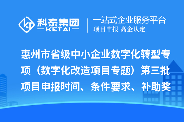 惠州市省級中小企業數字化轉型城市試點專項資金（數字化改造項目專題）第三批項目申報時間、條件要求、補助獎勵