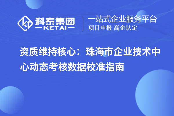 資質維持核心：珠海市企業技術中心動態考核數據校準指南