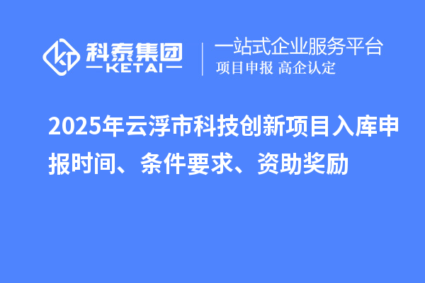2025年云浮市科技創新項目入庫申報時間、條件要求、資助獎勵