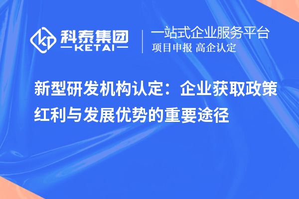 新型研發(fā)機構認定：企業(yè)獲取政策紅利與發(fā)展優(yōu)勢的重要途徑