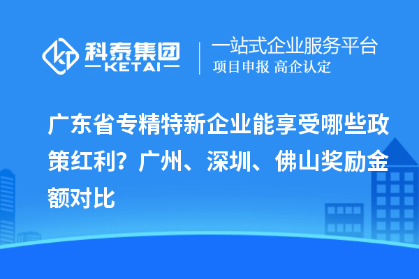 廣東省專精特新企業能享受哪些政策紅利？廣州、深圳、佛山獎勵金額對比