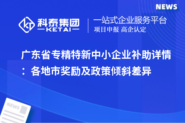 廣東省<a href=http://m.duckwijs.com/fuwu/zhuanjingtexin.html target=_blank class=infotextkey>專精特新中小企業</a>補助詳情：各地市獎勵及政策傾斜差異