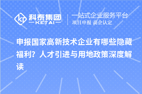 申報國家高新技術(shù)企業(yè)有哪些隱藏福利？人才引進(jìn)與用地政策深度解讀