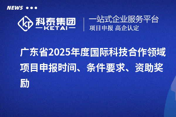 廣東省2025年度國際科技合作領域<a href=http://m.duckwijs.com/shenbao.html target=_blank class=infotextkey>項目申報</a>時間、條件要求、資助獎勵