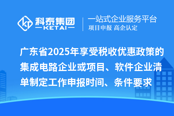 廣東省2025年享受稅收優惠政策的集成電路企業或項目、軟件企業清單制定工作申報時間、條件要求